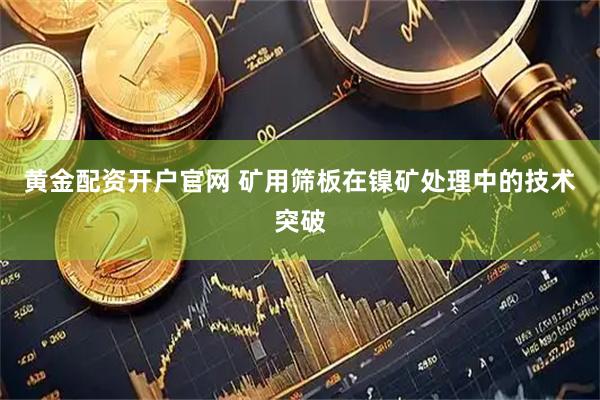 黄金配资开户官网 矿用筛板在镍矿处理中的技术突破