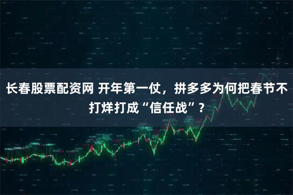 长春股票配资网 开年第一仗，拼多多为何把春节不打烊打成“信任战”？