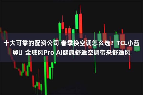 十大可靠的配资公司 春季换空调怎么选？TCL小蓝翼・全域风Pro AI健康舒适空调带来舒适风