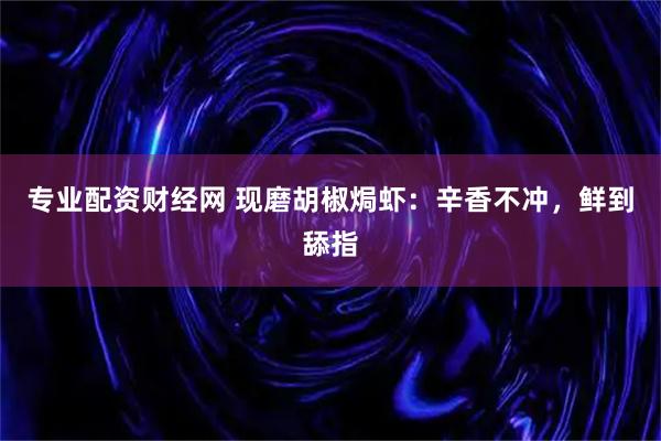 专业配资财经网 现磨胡椒焗虾：辛香不冲，鲜到舔指