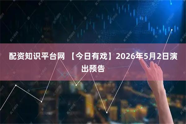 配资知识平台网 【今日有戏】2026年5月2日演出预告