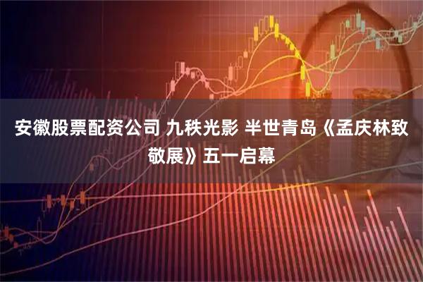 安徽股票配资公司 九秩光影 半世青岛《孟庆林致敬展》五一启幕