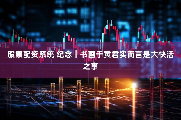 股票配资系统 纪念｜书画于黄君实而言是大快活之事