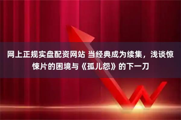 网上正规实盘配资网站 当经典成为续集，浅谈惊悚片的困境与《孤儿怨》的下一刀