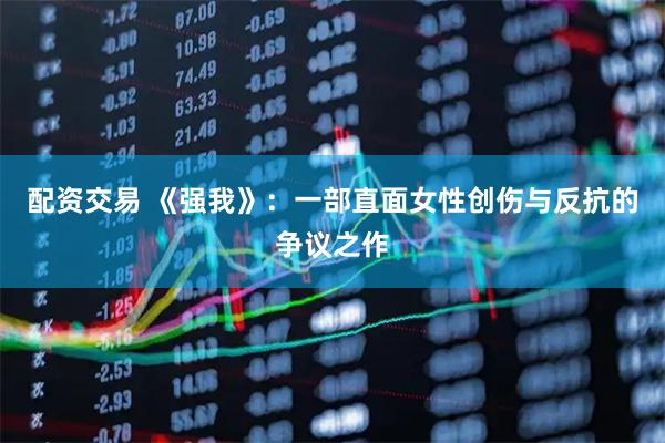 配资交易 《强我》：一部直面女性创伤与反抗的争议之作