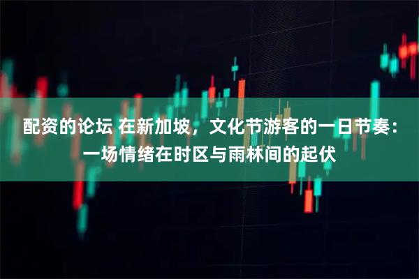配资的论坛 在新加坡，文化节游客的一日节奏：一场情绪在时区与雨林间的起伏
