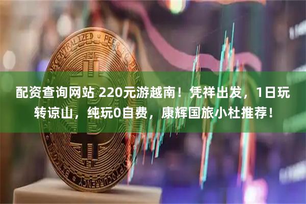 配资查询网站 220元游越南！凭祥出发，1日玩转谅山，纯玩0自费，康辉国旅小杜推荐！