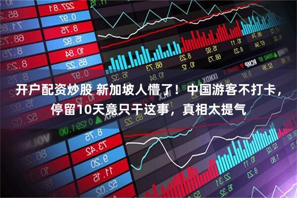 开户配资炒股 新加坡人懵了！中国游客不打卡，停留10天竟只干这事，真相太提气