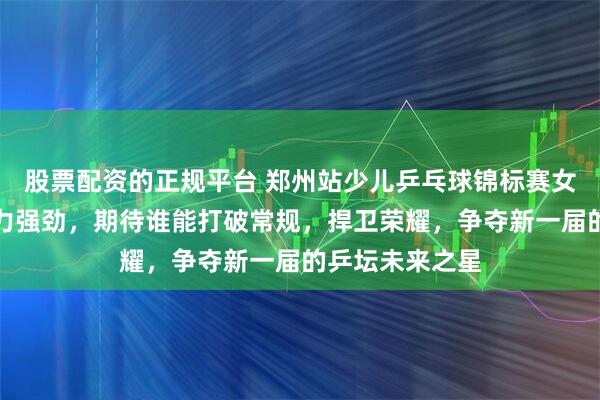 股票配资的正规平台 郑州站少儿乒乓球锦标赛女选手云集，实力强劲，期待谁能打破常规，捍卫荣耀，争夺新一届的乒坛未来之星