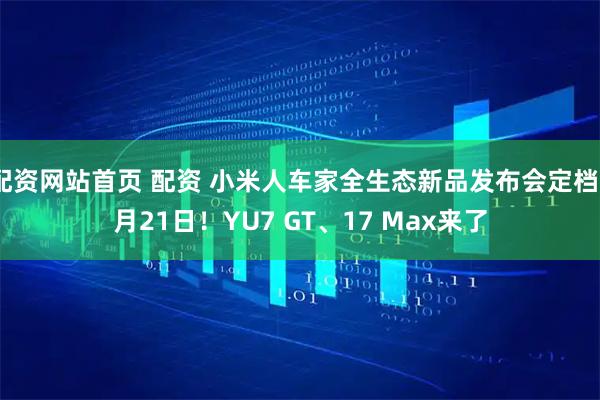 配资网站首页 配资 小米人车家全生态新品发布会定档5月21日！YU7 GT、17 Max来了