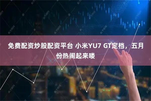 免费配资炒股配资平台 小米YU7 GT定档，五月份热闹起来喽