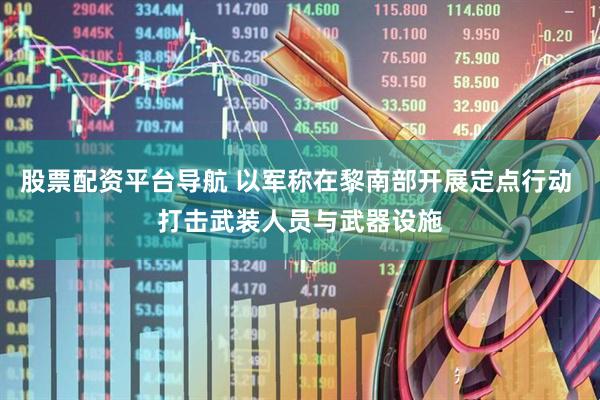 股票配资平台导航 以军称在黎南部开展定点行动 打击武装人员与武器设施