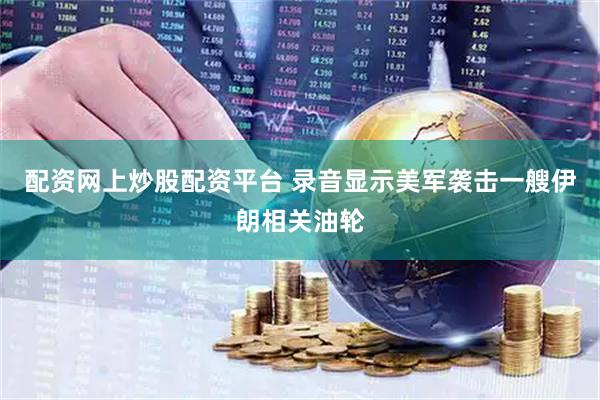 配资网上炒股配资平台 录音显示美军袭击一艘伊朗相关油轮