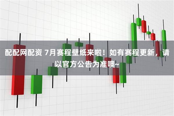 配配网配资 7月赛程壁纸来啦！如有赛程更新，请以官方公告为准噢~