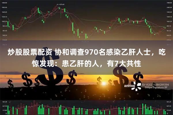 炒股股票配资 协和调查970名感染乙肝人士，吃惊发现：患乙肝的人，有7大共性