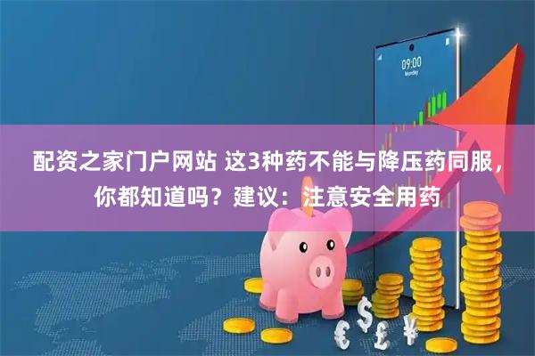 配资之家门户网站 这3种药不能与降压药同服，你都知道吗？建议：注意安全用药