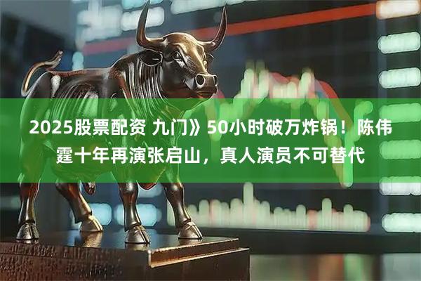 2025股票配资 九门》50小时破万炸锅！陈伟霆十年再演张启山，真人演员不可替代