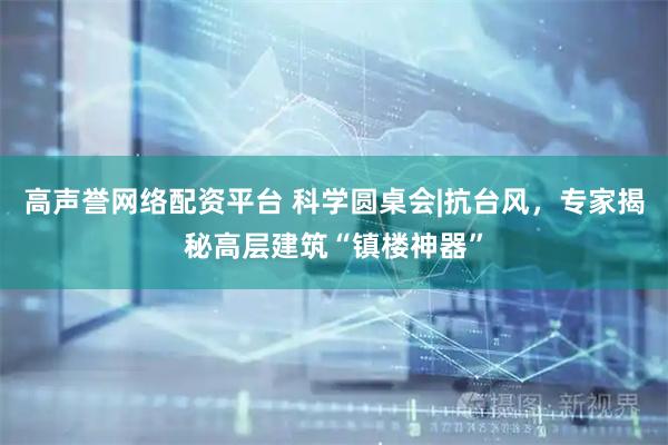 高声誉网络配资平台 科学圆桌会|抗台风，专家揭秘高层建筑“镇楼神器”