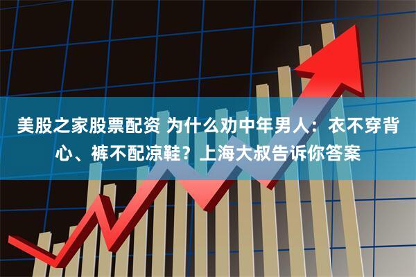 美股之家股票配资 为什么劝中年男人：衣不穿背心、裤不配凉鞋？上海大叔告诉你答案
