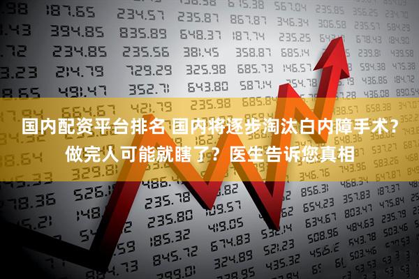 国内配资平台排名 国内将逐步淘汰白内障手术？做完人可能就瞎了？医生告诉您真相