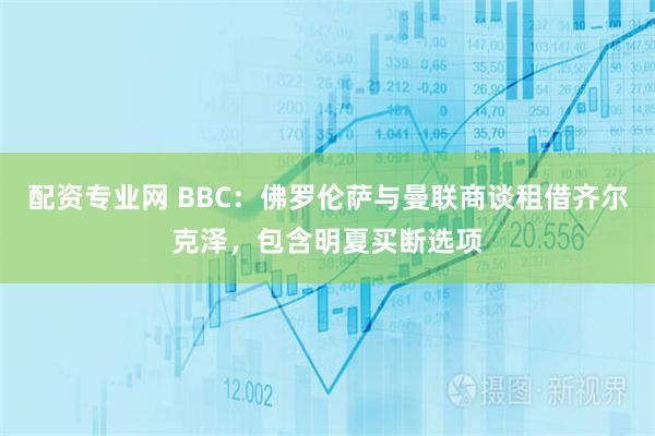 配资专业网 BBC：佛罗伦萨与曼联商谈租借齐尔克泽，包含明夏买断选项