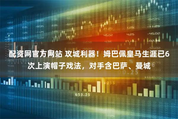 配资网官方网站 攻城利器！姆巴佩皇马生涯已6次上演帽子戏法，对手含巴萨、曼城