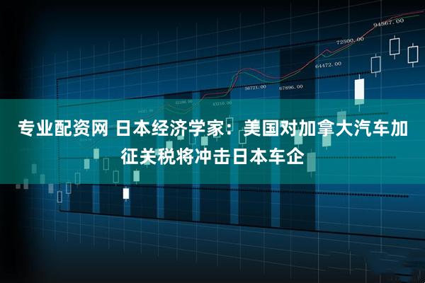 专业配资网 日本经济学家：美国对加拿大汽车加征关税将冲击日本车企