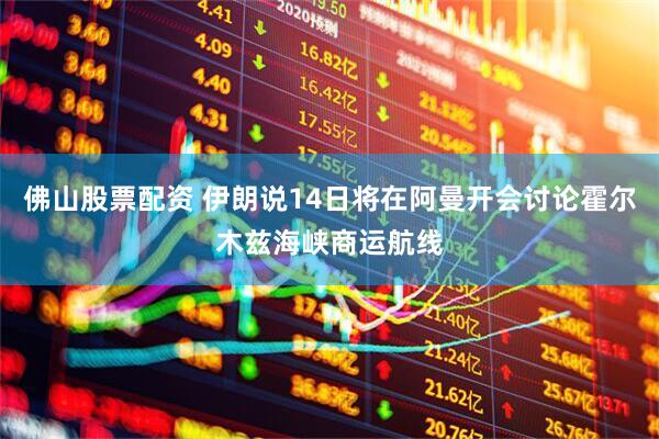 佛山股票配资 伊朗说14日将在阿曼开会讨论霍尔木兹海峡商运航线