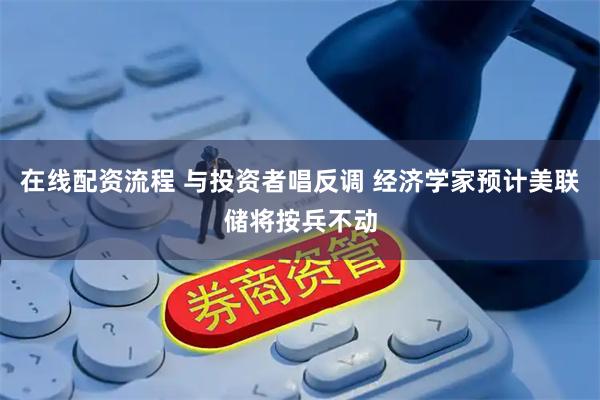 在线配资流程 与投资者唱反调 经济学家预计美联储将按兵不动