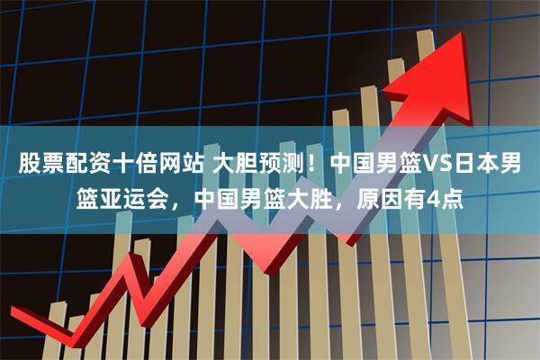 股票配资十倍网站 大胆预测！中国男篮VS日本男篮亚运会，中国男篮大胜，原因有4点