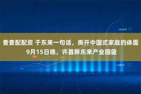 查查配配资 于东来一句话，撕开中国式家庭的体面 9月15日晚，许昌胖东来产业园篮