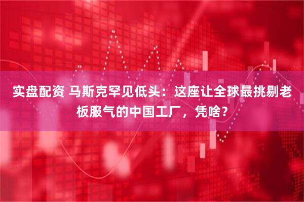 实盘配资 马斯克罕见低头：这座让全球最挑剔老板服气的中国工厂，凭啥？