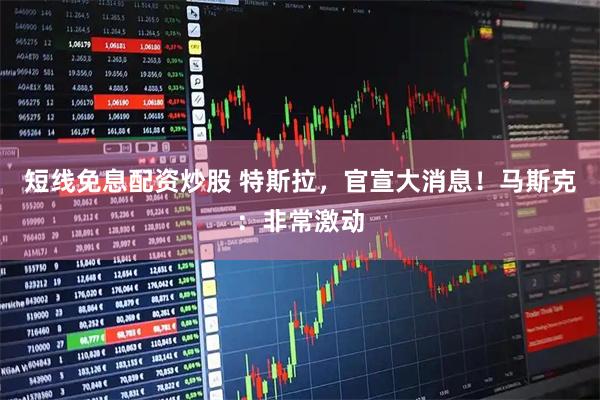 短线免息配资炒股 特斯拉，官宣大消息！马斯克：非常激动
