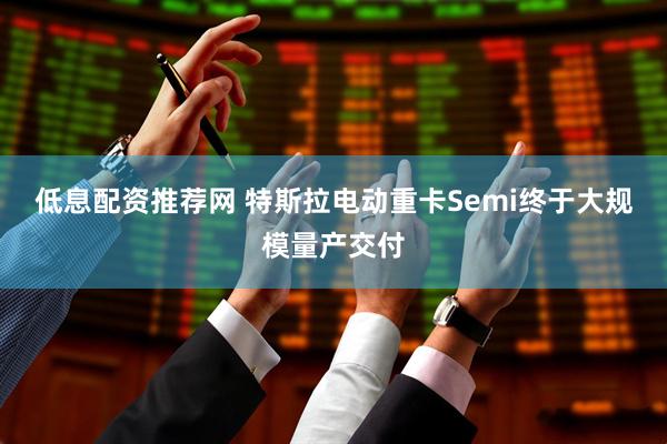 低息配资推荐网 特斯拉电动重卡Semi终于大规模量产交付