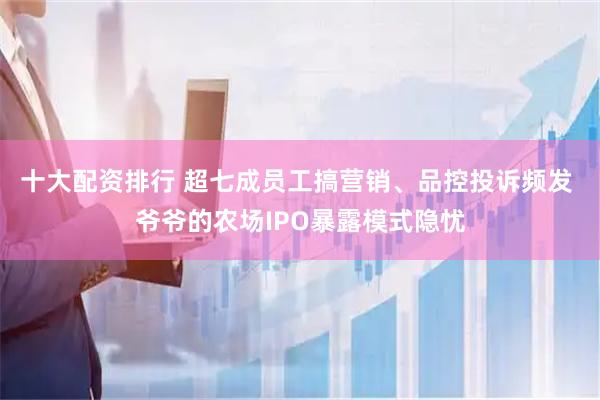 十大配资排行 超七成员工搞营销、品控投诉频发 爷爷的农场IPO暴露模式隐忧