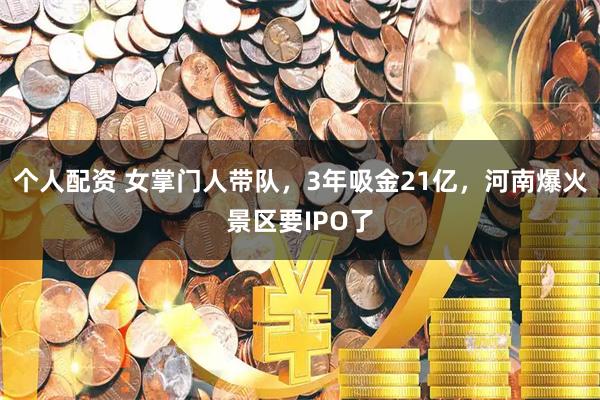 个人配资 女掌门人带队，3年吸金21亿，河南爆火景区要IPO了